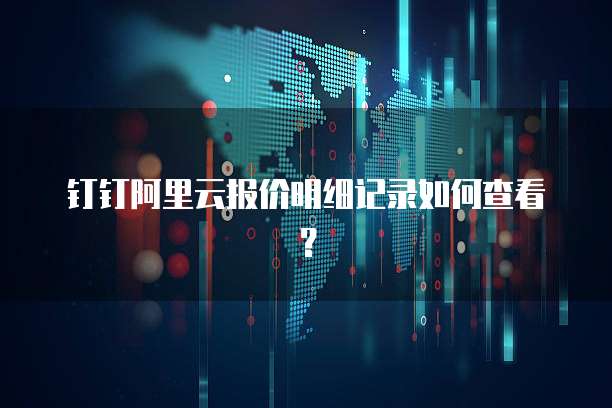 钉钉阿里云报价明细记录如何查看?