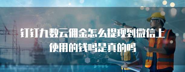 钉钉九数云佣金怎么提现到微信上使用的钱吗是真的吗
