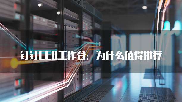 钉钉CEO工作台:为什么值得推荐