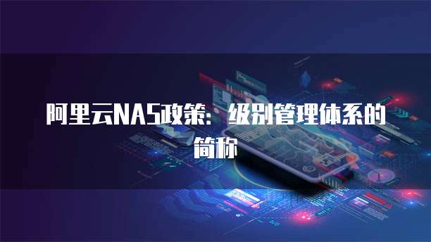 阿里云NAS政策:级别管理体系的简称