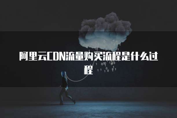 阿里云CDN流量购买流程是什么过程