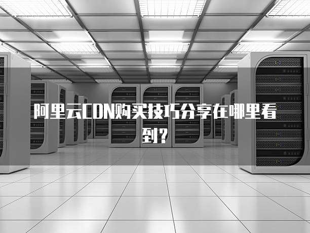 阿里云CDN购买技巧分享在哪里看到？