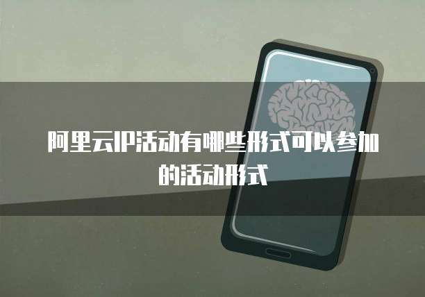 阿里云ip活动有哪些形式可以参加的活动形式
