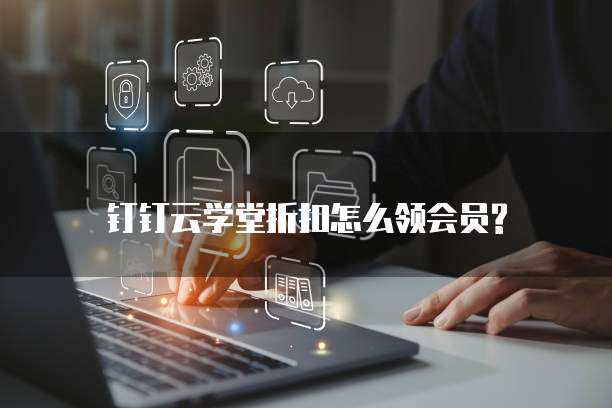 钉钉云学堂折扣怎么领会员?