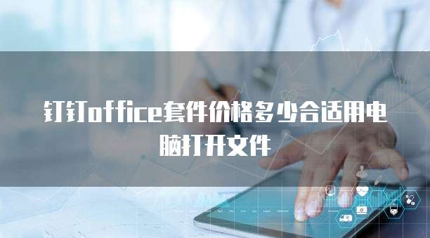 钉钉office套件价格多少合适用电脑打开文件