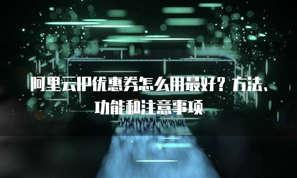 阿里云IP优惠券怎么用最好？方法、功能和注意事项