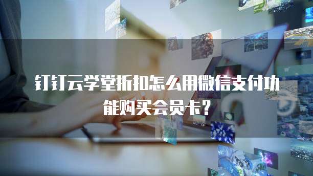 钉钉云学堂折扣怎么用微信支付功能购买会员卡？