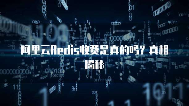 阿里云Redis收费是真的吗?真相揭秘