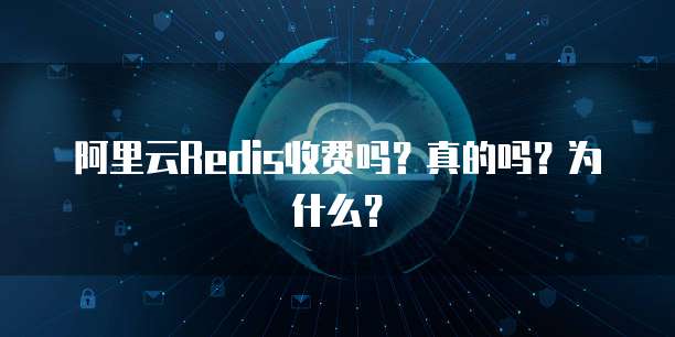 阿里云Redis收费吗?真的吗?为什么?