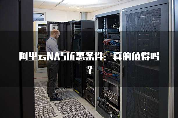 阿里云NAS优惠条件:真的值得吗?