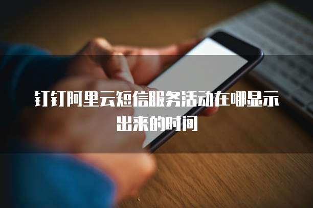 钉钉阿里云短信服务活动在哪显示出来的时间
