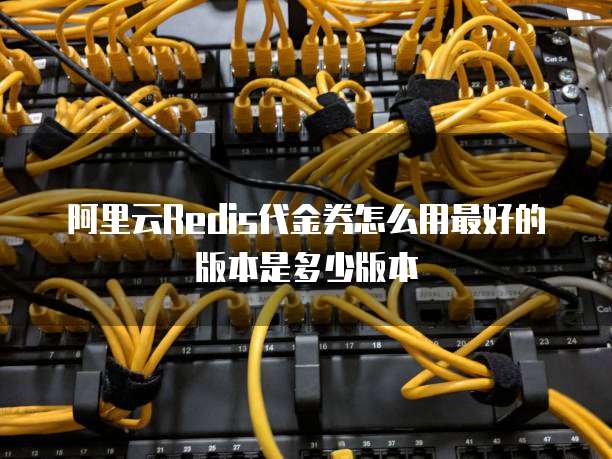阿里云Redis代金券怎么用最好的版本是多少版本