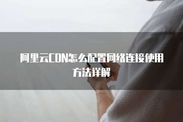 阿里云CDN怎么配置网络连接使用方法详解