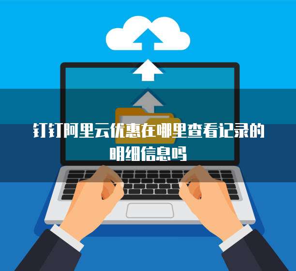 钉钉阿里云优惠在哪里查看记录的明细信息吗