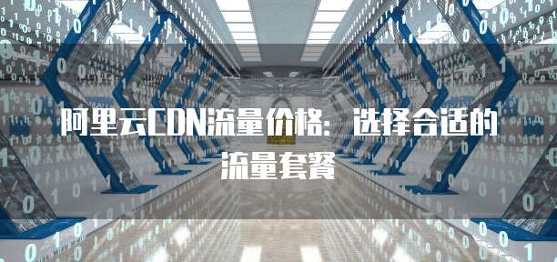 阿里云CDN流量价格:选择合适的流量套餐