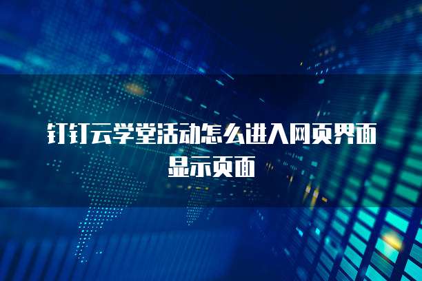 钉钉云学堂活动怎么进入网页界面显示页面