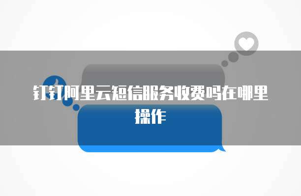 钉钉阿里云短信服务收费吗在哪里操作