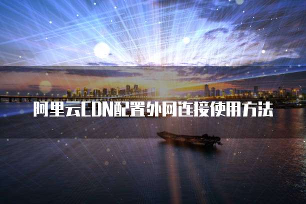 阿里云CDN配置外网连接使用方法