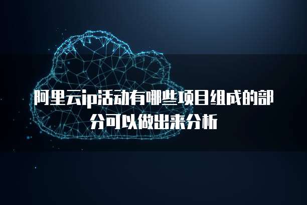 阿里云ip活动有哪些项目组成的部分可以做出来分析