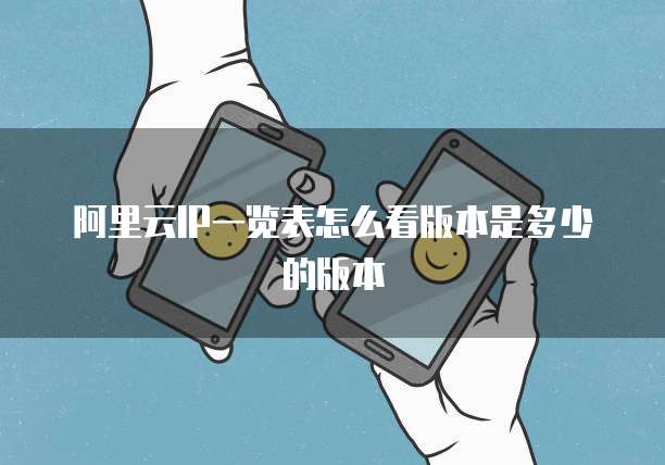 阿里云IP一览表怎么看版本是多少的版本