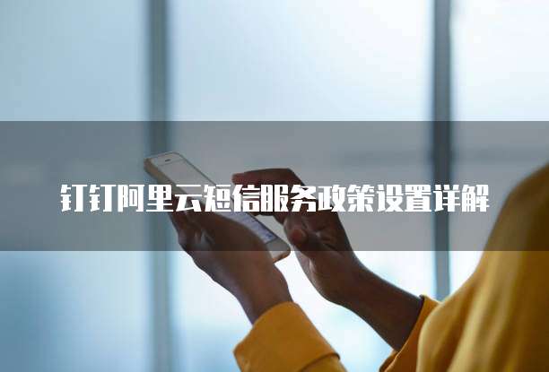 钉钉阿里云短信服务政策设置详解
