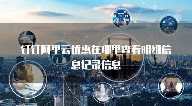 钉钉阿里云优惠在哪里查看明细信息记录信息