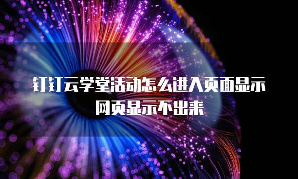 钉钉云学堂活动怎么进入页面显示网页显示不出来