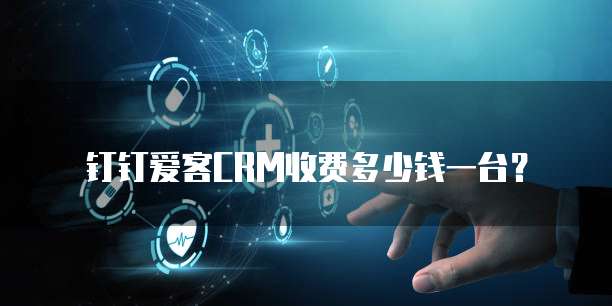 钉钉爱客CRM收费多少钱一台？
