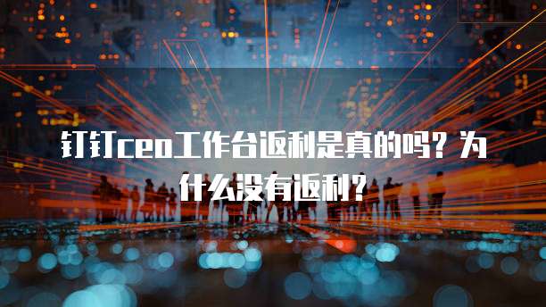 钉钉ceo工作台返利是真的吗？为什么没有返利？