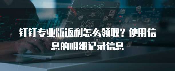 钉钉专业版返利怎么领取?使用信息的明细记录信息
