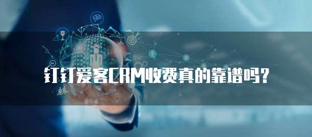 钉钉爱客CRM收费真的靠谱吗？