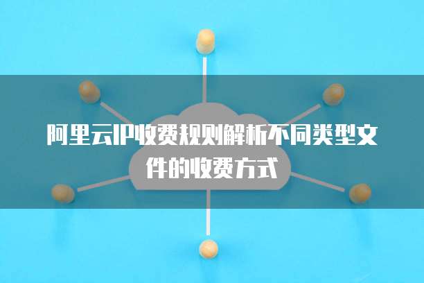 阿里云IP收费规则解析不同类型文件的收费方式