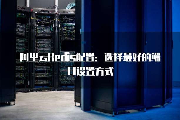阿里云Redis配置:选择最好的端口设置方式