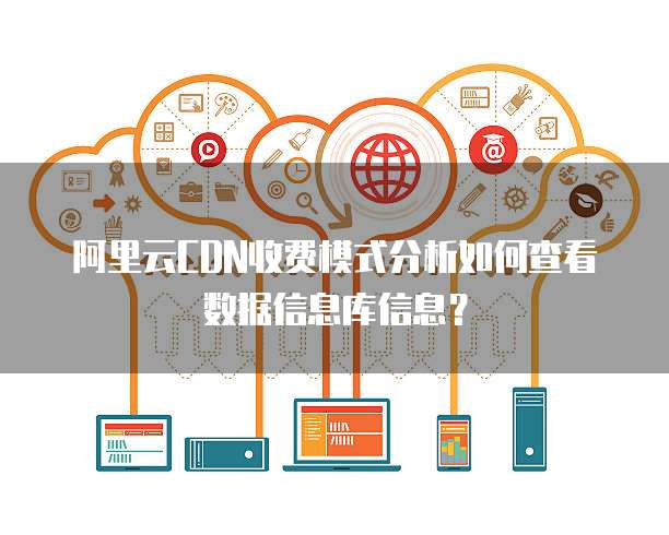 阿里云CDN收费模式分析如何查看数据信息库信息?