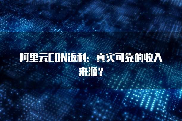 阿里云CDN返利:真实可靠的收入来源?