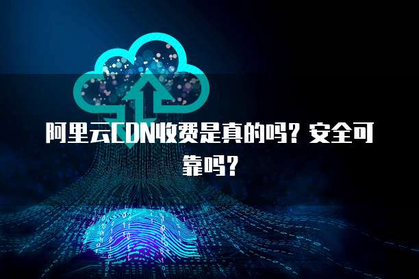 阿里云CDN收费是真的吗?安全可靠吗?