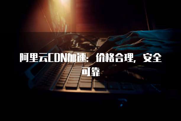 阿里云CDN加速：价格合理，安全可靠