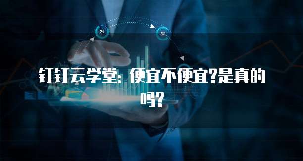 钉钉云学堂: 便宜不便宜?是真的吗?