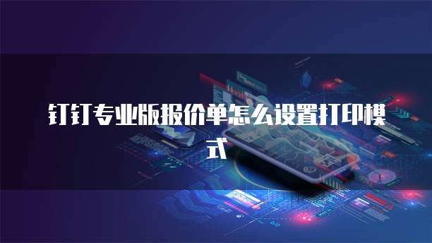 钉钉专业版报价单怎么设置打印模式