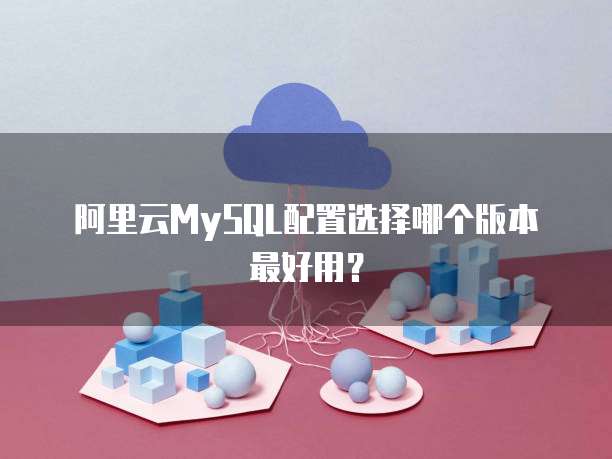 阿里云MySQL配置选择哪个版本最好用?