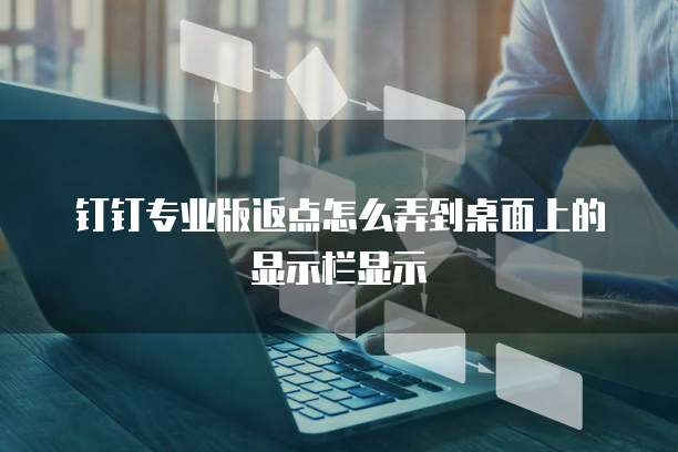 钉钉专业版返点怎么弄到桌面上的显示栏显示