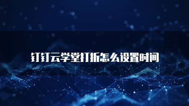 钉钉云学堂打折怎么设置时间