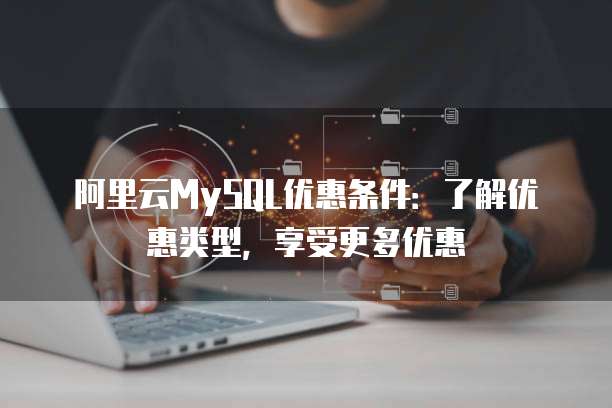 阿里云MySQL优惠条件:了解优惠类型,享受更多优惠