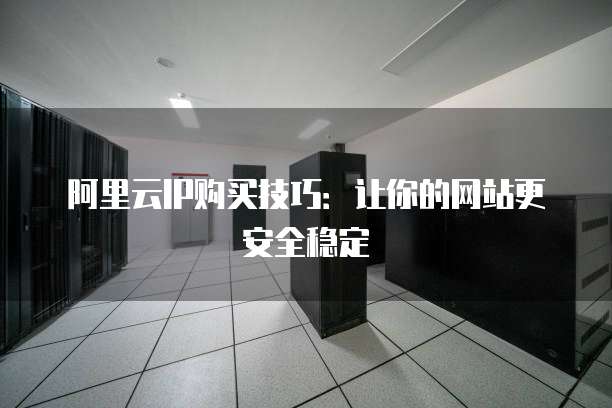 阿里云IP购买技巧：让你的网站更安全稳定