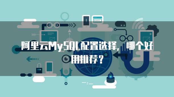阿里云MySQL配置选择,哪个好用推荐?