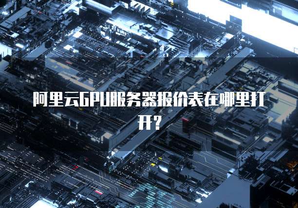 阿里云GPU服务器报价表在哪里打开?