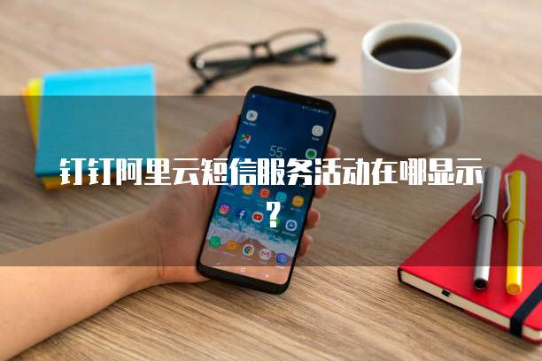 钉钉阿里云短信服务活动在哪显示?