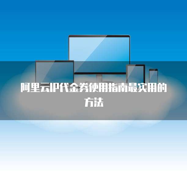 阿里云IP代金券使用指南最实用的方法