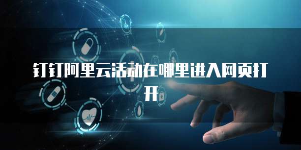 钉钉阿里云活动在哪里进入网页打开