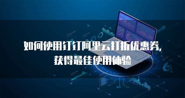 如何使用钉钉阿里云打折优惠券,获得最佳使用体验